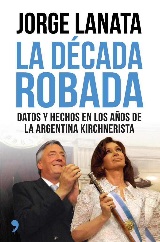LA DÉCADA ROBADA DATOS Y HECHOS EN LOS AÑOS DE LA ARGENTINA KIRCHNERISTA | 9788499984315 | JORGE LANATA | Llibreria Ombra | Llibreria online de Rubí, Barcelona | Comprar llibres en català i castellà online